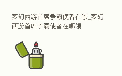 夢幻西游首席爭霸使者在哪_夢幻西游首席爭霸使者在哪領(lǐng)