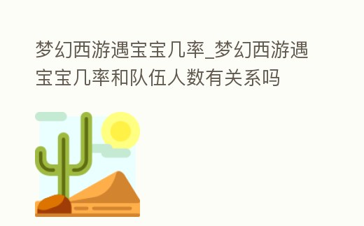 夢幻西游遇寶寶幾率_夢幻西游遇寶寶幾率和隊伍人數有關系嗎