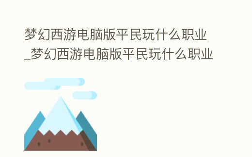 夢幻西游電腦版平民玩什么職業_夢幻西游電腦版平民玩什么職業好