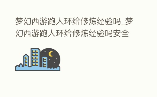夢(mèng)幻西游跑人環(huán)給修煉經(jīng)驗(yàn)嗎_夢(mèng)幻西游跑人環(huán)給修煉經(jīng)驗(yàn)嗎安全嗎