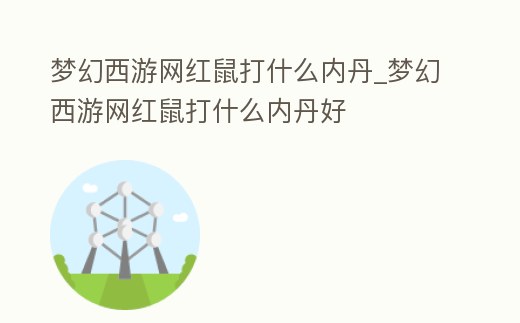 夢(mèng)幻西游網(wǎng)紅鼠打什么內(nèi)丹_夢(mèng)幻西游網(wǎng)紅鼠打什么內(nèi)丹好