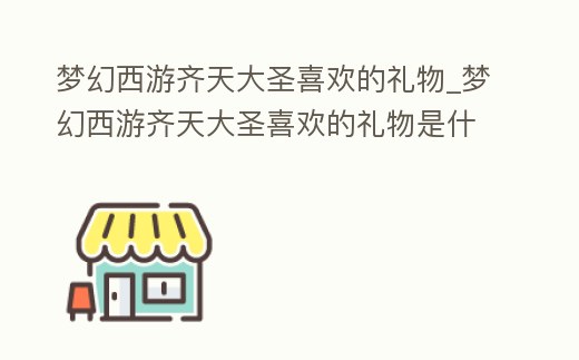 夢幻西游齊天大圣喜歡的禮物_夢幻西游齊天大圣喜歡的禮物是什么