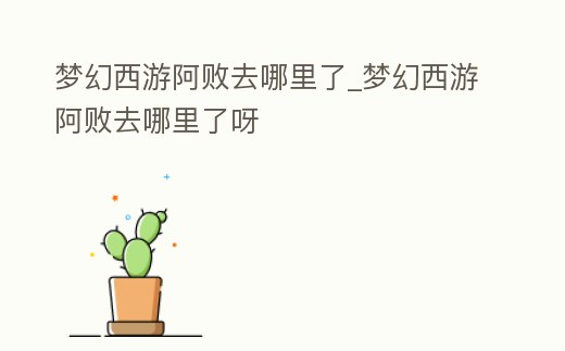 夢幻西游阿敗去哪里了_夢幻西游阿敗去哪里了呀