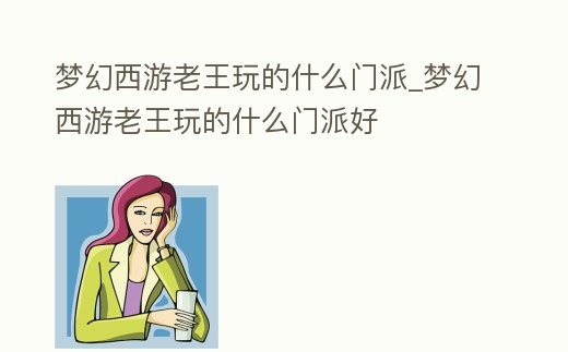 夢(mèng)幻西游老王玩的什么門派_夢(mèng)幻西游老王玩的什么門派好