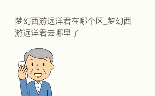 夢幻西游遠洋君在哪個區_夢幻西游遠洋君去哪里了