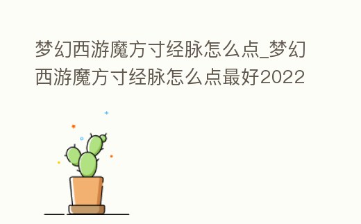 夢(mèng)幻西游魔方寸經(jīng)脈怎么點(diǎn)_夢(mèng)幻西游魔方寸經(jīng)脈怎么點(diǎn)最好2022