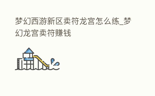 夢(mèng)幻西游新區(qū)賣(mài)符龍宮怎么練_夢(mèng)幻龍宮賣(mài)符賺錢(qián)