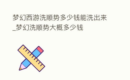 夢幻西游洗順勢多少錢能洗出來_夢幻洗順勢大概多少錢