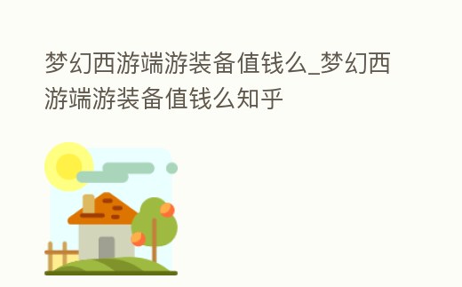 夢幻西游端游裝備值錢么_夢幻西游端游裝備值錢么知乎