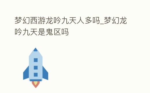 夢幻西游龍吟九天人多嗎_夢幻龍吟九天是鬼區嗎