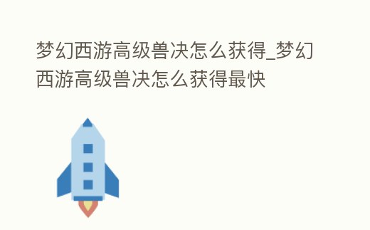 夢幻西游高級獸決怎么獲得_夢幻西游高級獸決怎么獲得最快