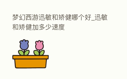 夢幻西游迅敏和矯健哪個好_迅敏和矯健加多少速度