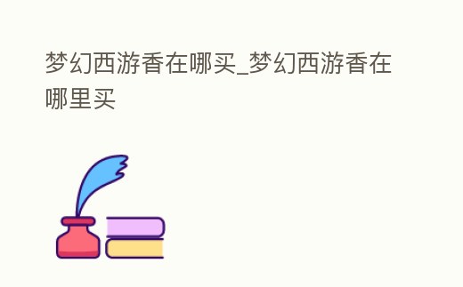 夢幻西游香在哪買_夢幻西游香在哪里買