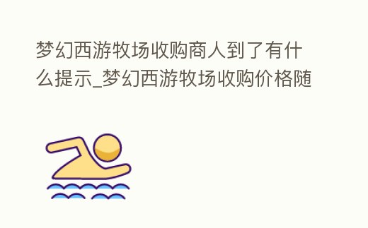 夢(mèng)幻西游牧場(chǎng)收購(gòu)商人到了有什么提示_夢(mèng)幻西游牧場(chǎng)收購(gòu)價(jià)格隨等級(jí)變化