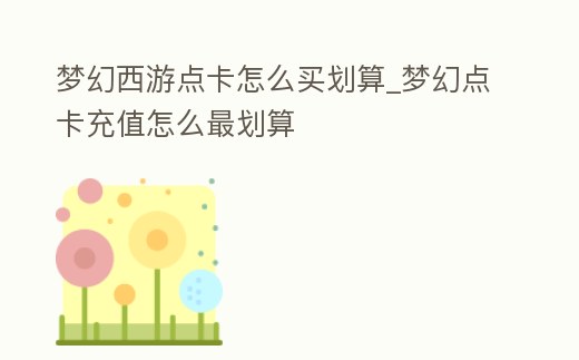 夢幻西游點卡怎么買劃算_夢幻點卡充值怎么最劃算