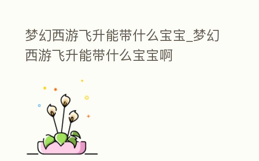夢幻西游飛升能帶什么寶寶_夢幻西游飛升能帶什么寶寶啊