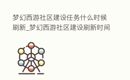 夢幻西游社區建設任務什么時候刷新_夢幻西游社區建設刷新時間