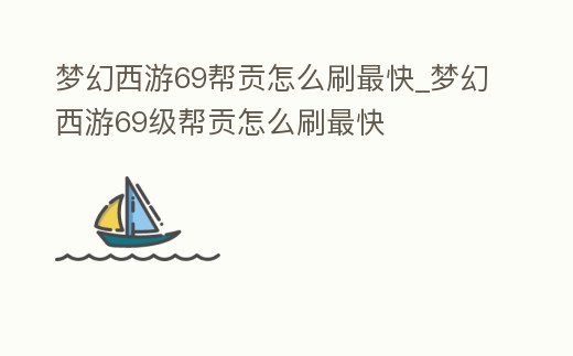 夢(mèng)幻西游69幫貢怎么刷最快_夢(mèng)幻西游69級(jí)幫貢怎么刷最快
