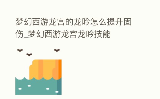 夢幻西游龍宮的龍吟怎么提升固傷_夢幻西游龍宮龍吟技能