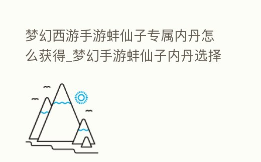 夢幻西游手游蚌仙子專屬內(nèi)丹怎么獲得_夢幻手游蚌仙子內(nèi)丹選擇