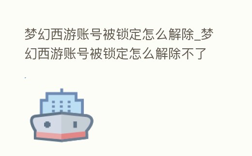 夢幻西游賬號被鎖定怎么解除_夢幻西游賬號被鎖定怎么解除不了