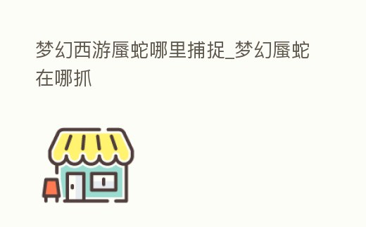 夢幻西游蜃蛇哪里捕捉_夢幻蜃蛇在哪抓