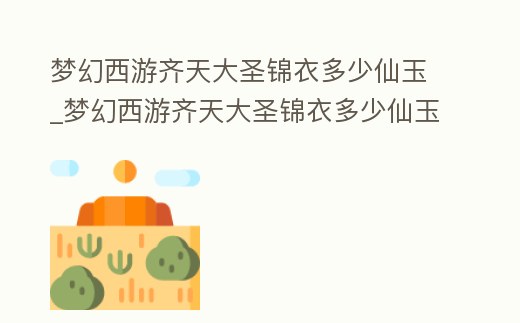 夢幻西游齊天大圣錦衣多少仙玉_夢幻西游齊天大圣錦衣多少仙玉一個
