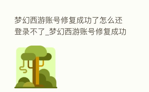 夢幻西游賬號修復成功了怎么還登錄不了_夢幻西游賬號修復成功了怎么還登錄不了了