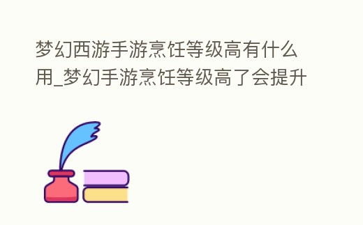 夢(mèng)幻西游手游烹飪等級(jí)高有什么用_夢(mèng)幻手游烹飪等級(jí)高了會(huì)提升好東西嗎