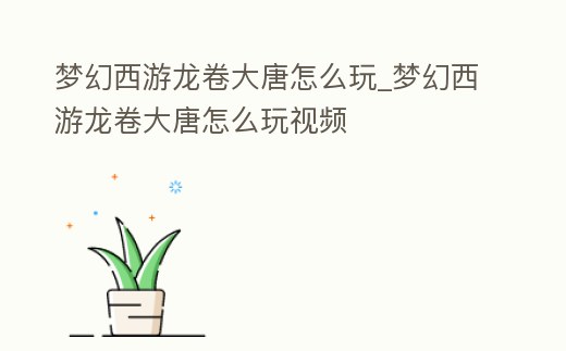 夢幻西游龍卷大唐怎么玩_夢幻西游龍卷大唐怎么玩視頻