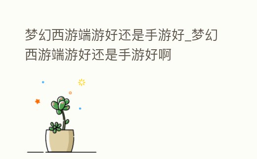 夢(mèng)幻西游端游好還是手游好_夢(mèng)幻西游端游好還是手游好啊