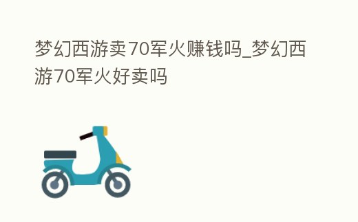 夢幻西游賣70軍火賺錢嗎_夢幻西游70軍火好賣嗎