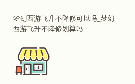 夢幻西游飛升不降修可以嗎_夢幻西游飛升不降修劃算嗎