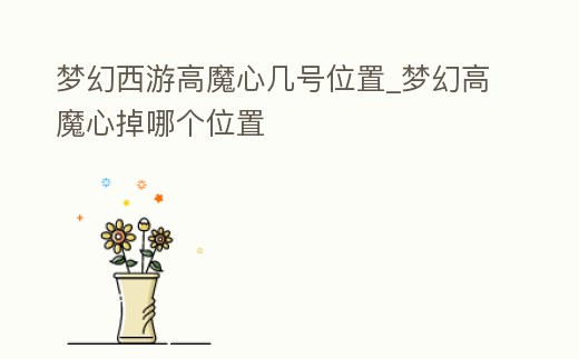 夢幻西游高魔心幾號位置_夢幻高魔心掉哪個位置