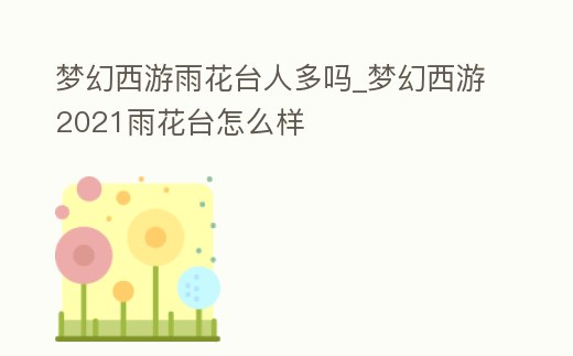 夢幻西游雨花臺人多嗎_夢幻西游2021雨花臺怎么樣