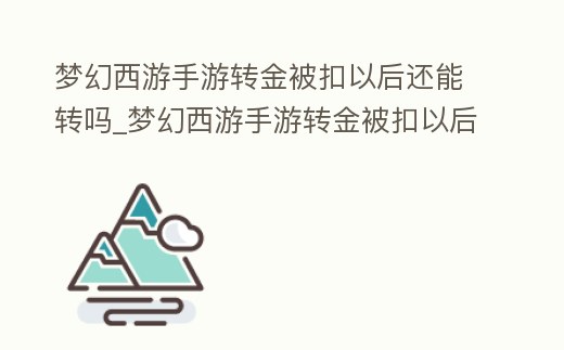 夢幻西游手游轉金被扣以后還能轉嗎_夢幻西游手游轉金被扣以后還能轉嗎安全嗎