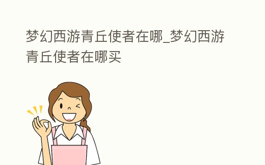 夢幻西游青丘使者在哪_夢幻西游青丘使者在哪買
