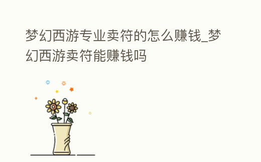 夢(mèng)幻西游專業(yè)賣符的怎么賺錢_夢(mèng)幻西游賣符能賺錢嗎