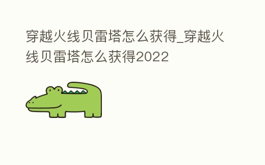 穿越火線貝雷塔怎么獲得_穿越火線貝雷塔怎么獲得2022