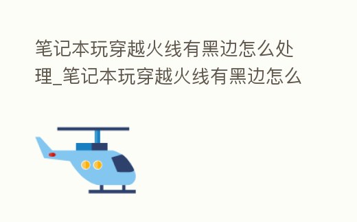 筆記本玩穿越火線有黑邊怎么處理_筆記本玩穿越火線有黑邊怎么處理啊