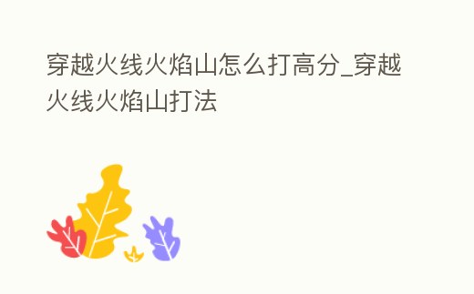 穿越火線火焰山怎么打高分_穿越火線火焰山打法
