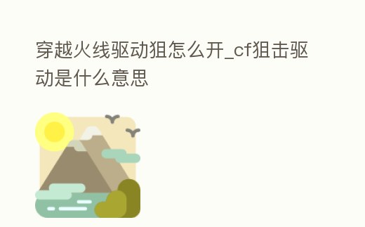 穿越火線驅(qū)動狙怎么開_cf狙擊驅(qū)動是什么意思