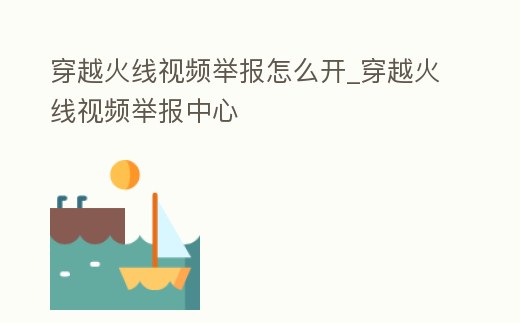 穿越火線視頻舉報怎么開_穿越火線視頻舉報中心