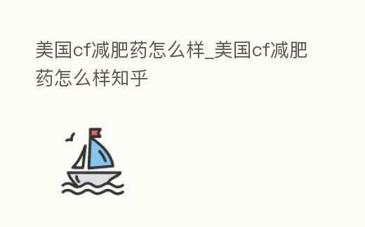 美國cf減肥藥怎么樣_美國cf減肥藥怎么樣知乎