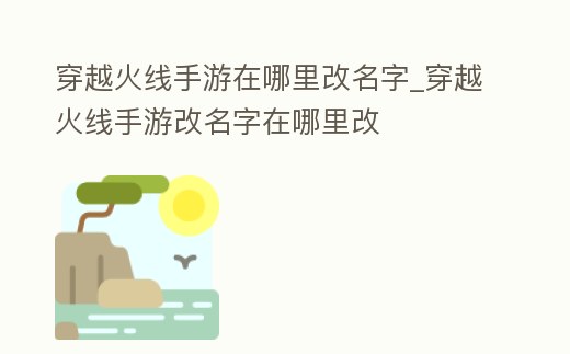 穿越火線手游在哪里改名字_穿越火線手游改名字在哪里改