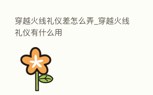 穿越火線禮儀差怎么弄_穿越火線禮儀有什么用