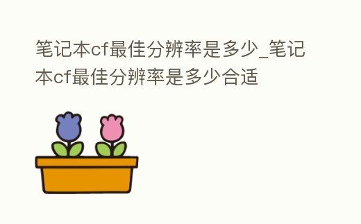 筆記本cf最佳分辨率是多少_筆記本cf最佳分辨率是多少合適