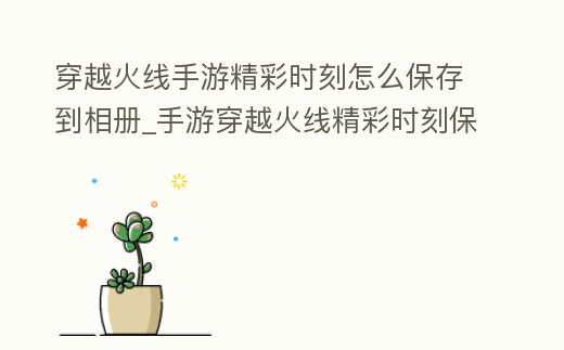 穿越火線手游精彩時刻怎么保存到相冊_手游穿越火線精彩時刻保存在哪