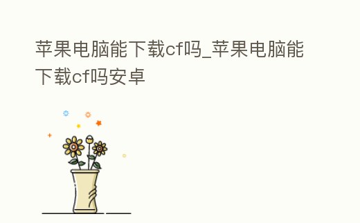 蘋果電腦能下載cf嗎_蘋果電腦能下載cf嗎安卓