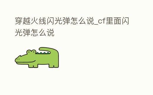 穿越火線閃光彈怎么說_cf里面閃光彈怎么說